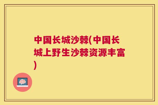 中国长城沙棘(中国长城上野生沙棘资源丰富)