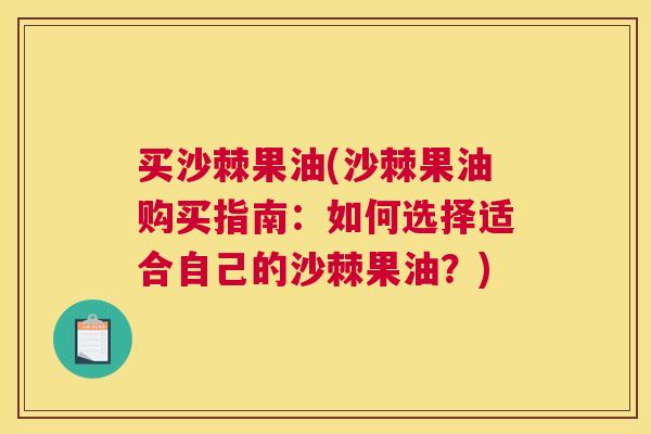 买沙棘果油(沙棘果油购买指南：如何选择适合自己的沙棘果油？)