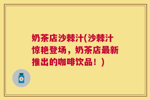 奶茶店沙棘汁(沙棘汁惊艳登场，奶茶店最新推出的咖啡饮品！)