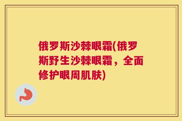 俄罗斯沙棘眼霜(俄罗斯野生沙棘眼霜，全面修护眼周肌肤)