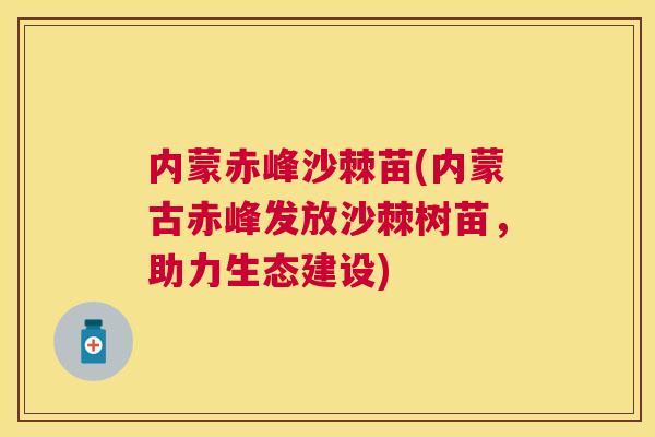 内蒙赤峰沙棘苗(内蒙古赤峰发放沙棘树苗,助力生态建设)