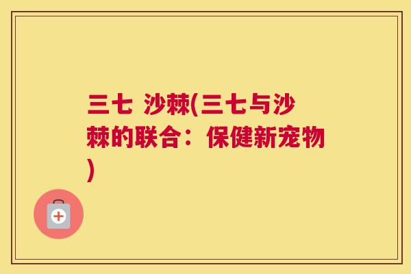 三七 沙棘(三七与沙棘的联合:保健新宠物)
