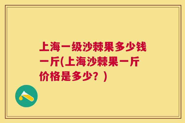 上海一级沙棘果多少钱一斤(上海沙棘果一斤价格是多少？)