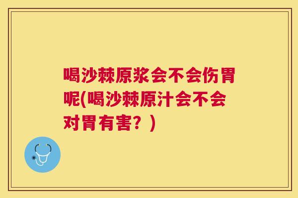 喝沙棘原浆会不会伤胃呢(喝沙棘原汁会不会对胃有害?)