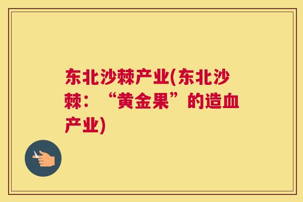 东北沙棘产业(东北沙棘:“黄金果”的造血产业)