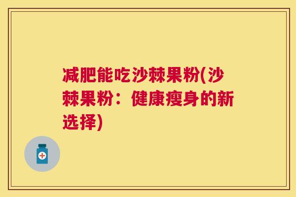 减肥能吃沙棘果粉(沙棘果粉:健康瘦身的新选择)
