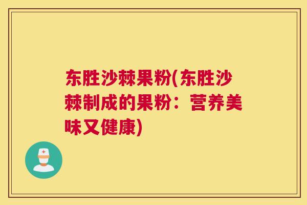 东胜沙棘果粉(东胜沙棘制成的果粉：营养美味又健康)