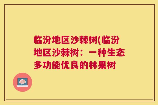 临汾地区沙棘树(临汾地区沙棘树:一种生态多功能优良的林果树 临汾地区沙棘树(临汾地区沙棘树:一种生态多功能优良的林果树
