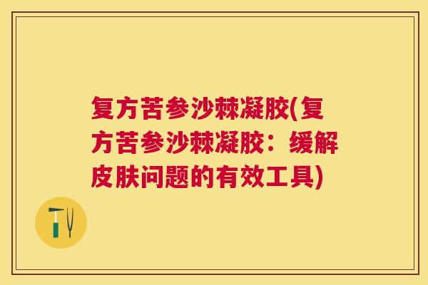 复方苦参沙棘凝胶(复方苦参沙棘凝胶：缓解皮肤问题的有效工具)