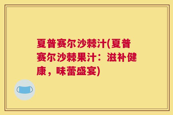 夏普赛尔沙棘汁(夏普赛尔沙棘果汁:滋补健康,味蕾盛宴)
