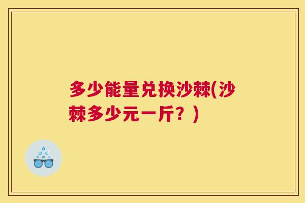 多少能量兑换沙棘(沙棘多少元一斤?) 多少能量兑换沙棘(沙棘多少元一斤?)