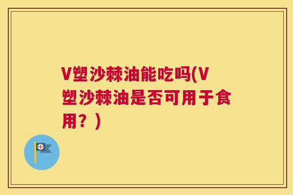 V塑沙棘油能吃吗(V塑沙棘油是否可用于食用?)