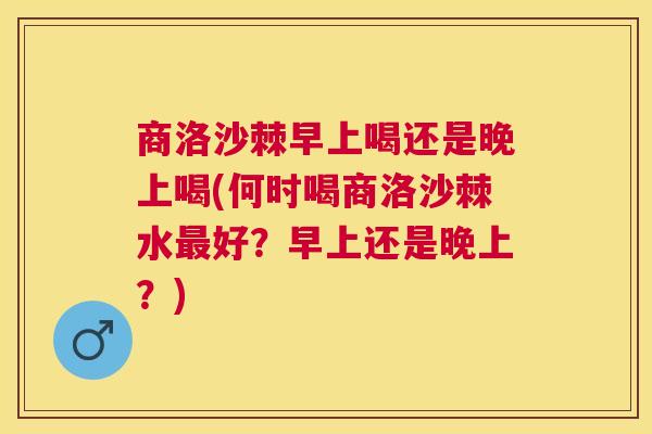 商洛沙棘早上喝还是晚上喝(何时喝商洛沙棘水最好？早上还是晚上？)