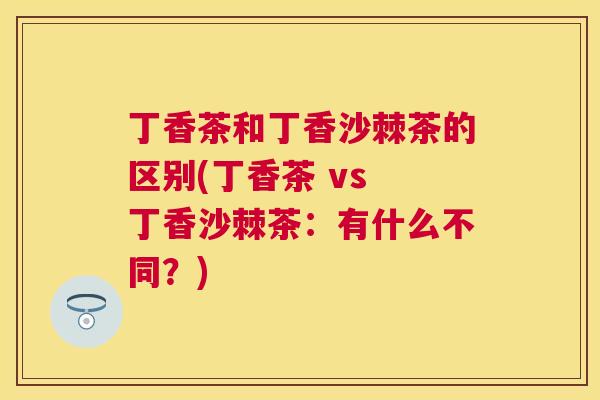 丁香茶和丁香沙棘茶的区别(丁香茶 vs 丁香沙棘茶：有什么不同？)