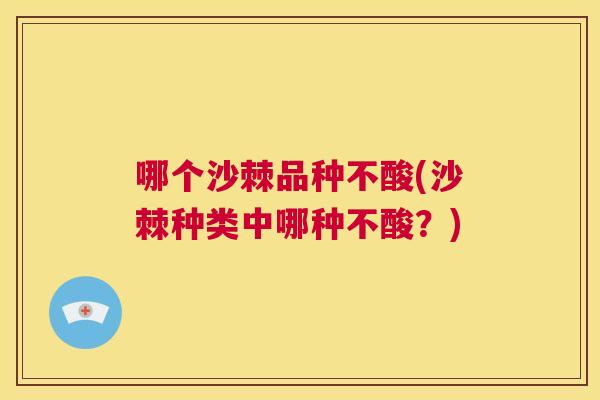 哪个沙棘品种不酸(沙棘种类中哪种不酸？)
