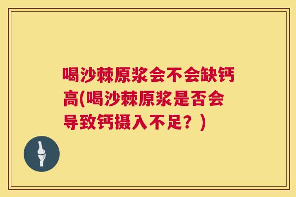 喝沙棘原浆会不会缺钙高(喝沙棘原浆是否会导致钙摄入不足？)