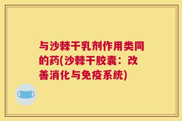 与沙棘干乳剂作用类同的药(沙棘干胶囊:改善消化与免疫系统)