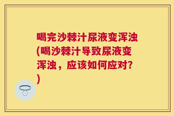 喝完沙棘汁尿液变浑浊(喝沙棘汁导致尿液变浑浊,应该如何应对?)