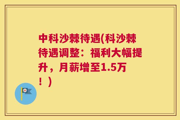 中科沙棘待遇(科沙棘待遇调整：福利大幅提升，月薪增至1.5万！)