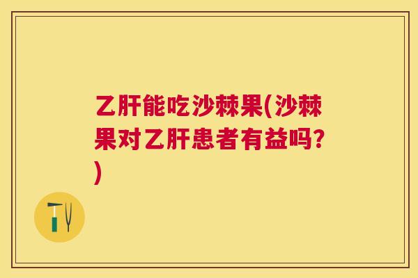 乙肝能吃沙棘果(沙棘果对乙肝患者有益吗?)