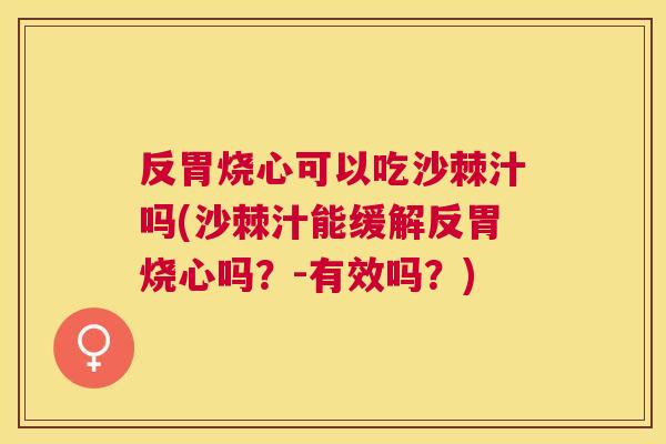 反胃烧心可以吃沙棘汁吗(沙棘汁能缓解反胃烧心吗？-有效吗？)