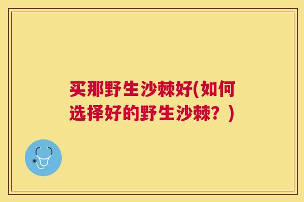买那野生沙棘好(如何选择好的野生沙棘？)
