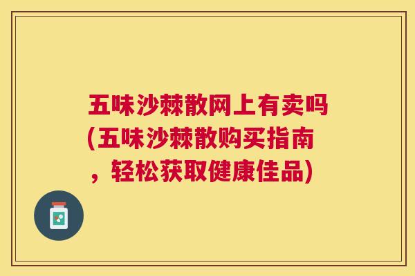 五味沙棘散网上有卖吗(五味沙棘散购买指南，轻松获取健康佳品)