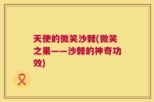 天使的微笑沙棘(微笑之果——沙棘的神奇功效) 天使的微笑沙棘(微笑之果——沙棘的神奇功效)