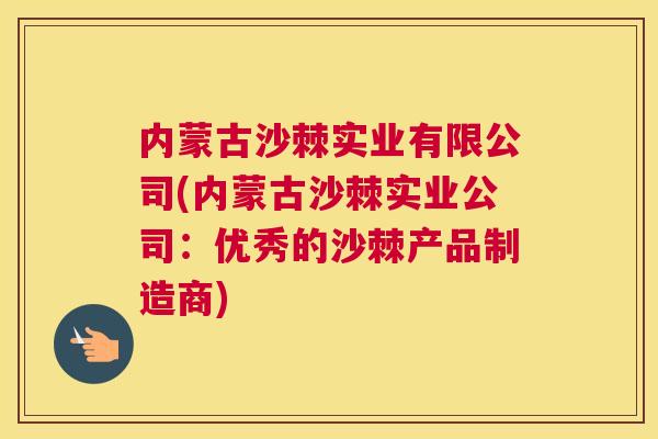内蒙古沙棘实业有限公司(内蒙古沙棘实业公司：优秀的沙棘产品制造商)