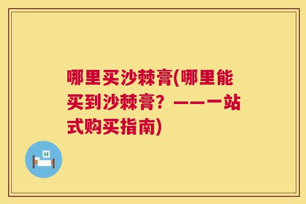 哪里买沙棘膏(哪里能买到沙棘膏?——一站式购买指南)