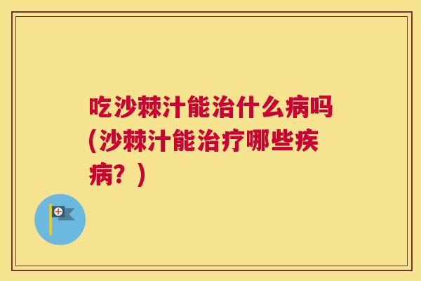吃沙棘汁能治什么病吗(沙棘汁能治疗哪些疾病?)