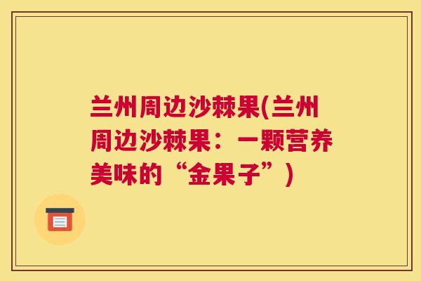 兰州周边沙棘果(兰州周边沙棘果：一颗营养美味的“金果子”)