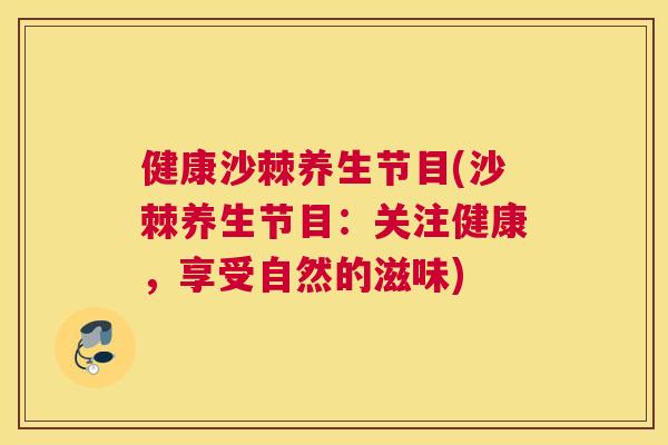 健康沙棘养生节目(沙棘养生节目:关注健康,享受自然的滋味)