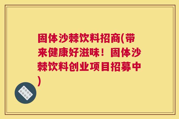固体沙棘饮料招商(带来健康好滋味!固体沙棘饮料创业项目招募中)