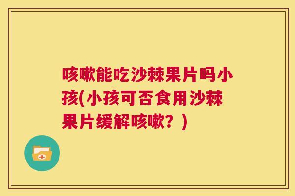 咳嗽能吃沙棘果片吗小孩(小孩可否食用沙棘果片缓解咳嗽?)