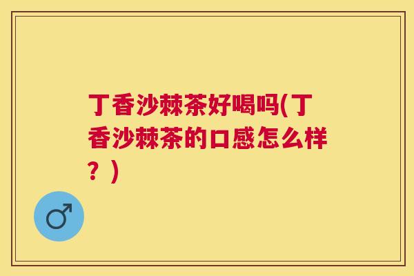 丁香沙棘茶好喝吗(丁香沙棘茶的口感怎么样？)