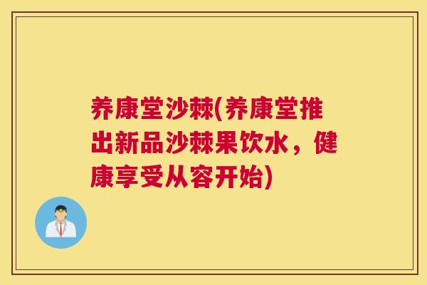 养康堂沙棘(养康堂推出新品沙棘果饮水,健康享受从容开始)