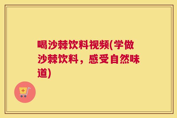 喝沙棘饮料视频(学做沙棘饮料，感受自然味道)