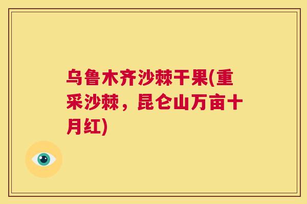 乌鲁木齐沙棘干果(重采沙棘,昆仑山万亩十月红)