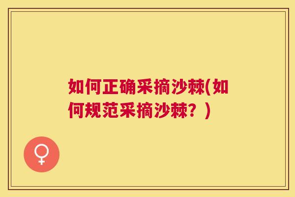 如何正确采摘沙棘(如何规范采摘沙棘?)