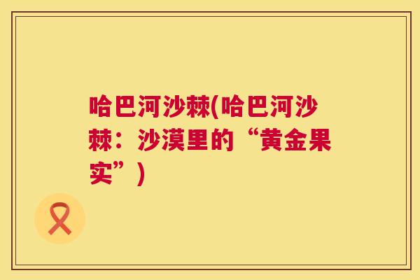 哈巴河沙棘(哈巴河沙棘:沙漠里的“黄金果实”)