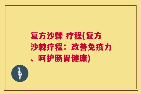 复方沙棘 疗程(复方沙棘疗程:改善免疫力、呵护肠胃健康)