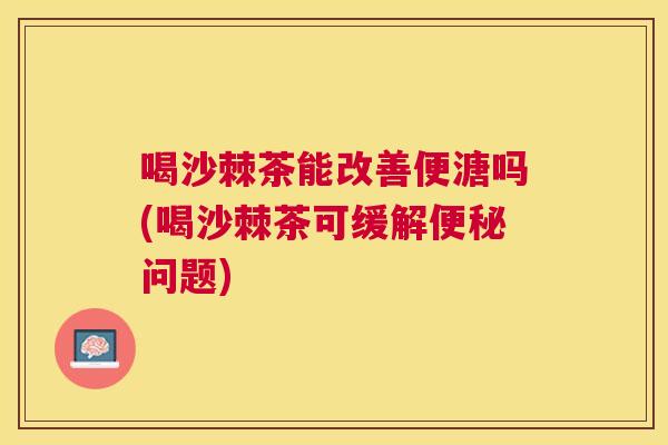 喝沙棘茶能改善便溏吗(喝沙棘茶可缓解便秘问题)