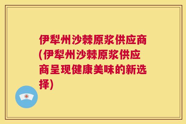 伊犁州沙棘原浆供应商(伊犁州沙棘原浆供应商呈现健康美味的新选择)
