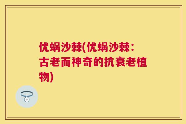 优蜗沙棘(优蜗沙棘：古老而神奇的抗衰老植物)