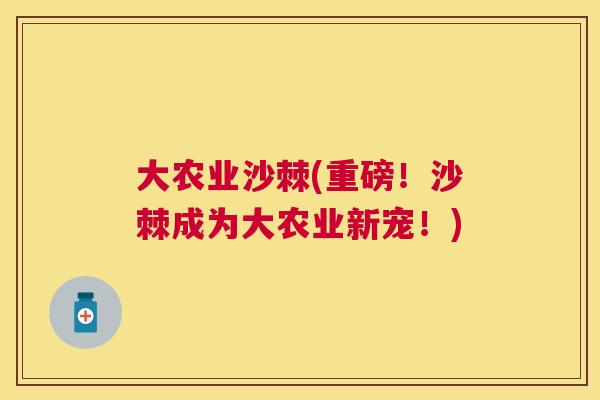 大农业沙棘(重磅!沙棘成为大农业新宠!)
