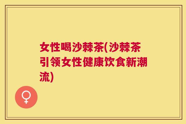 女性喝沙棘茶(沙棘茶引领女性健康饮食新潮流)