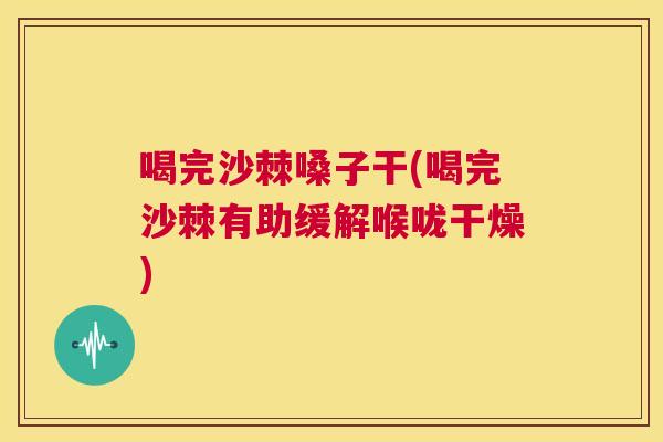 喝完沙棘嗓子干(喝完沙棘有助缓解喉咙干燥)