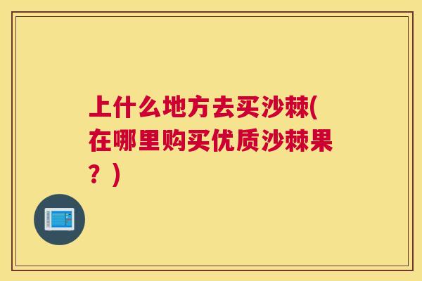上什么地方去买沙棘(在哪里购买优质沙棘果？)