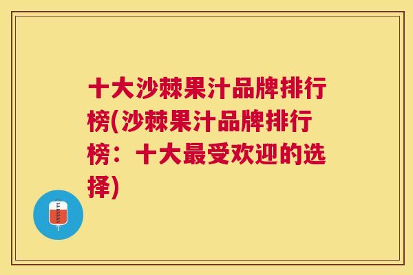 十大沙棘果汁品牌排行榜(沙棘果汁品牌排行榜:十大最受欢迎的选择)